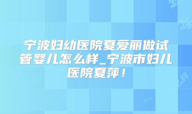 宁波妇幼医院夏爱丽做试管婴儿怎么样_宁波市妇儿医院夏萍！