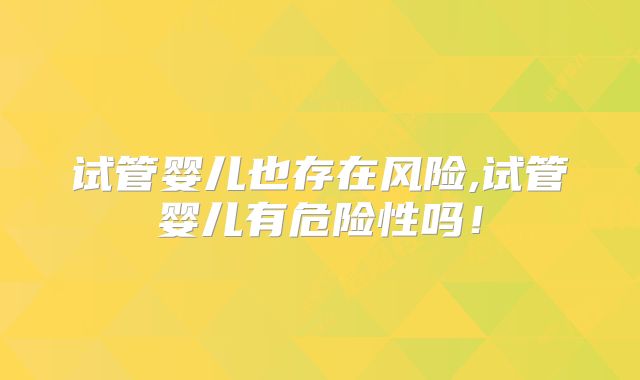 试管婴儿也存在风险,试管婴儿有危险性吗！