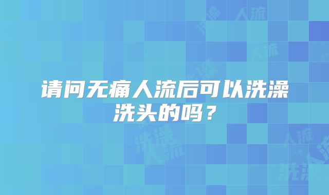 请问无痛人流后可以洗澡洗头的吗？