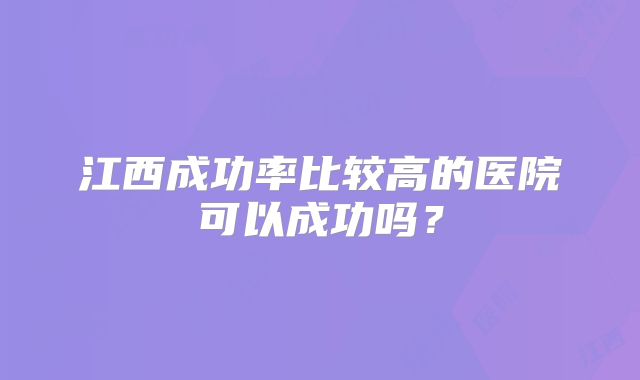 江西成功率比较高的医院可以成功吗?