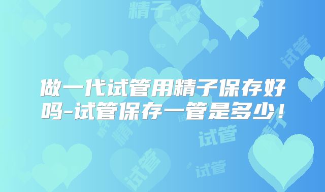 做一代试管用精子保存好吗-试管保存一管是多少!