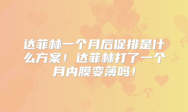 达菲林一个月后促排是什么方案！达菲林打了一个月内膜变薄吗！