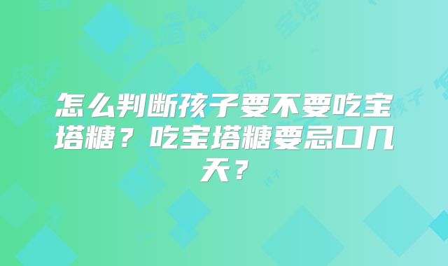 怎么判断孩子要不要吃宝塔糖?吃宝塔糖要忌口几天?