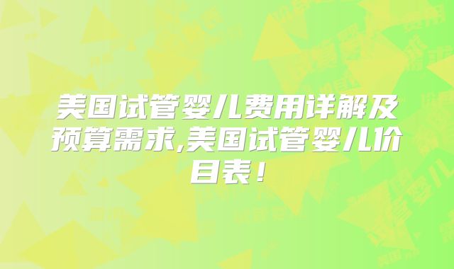 美国试管婴儿费用详解及预算需求,美国试管婴儿价目表！