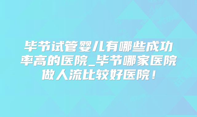 毕节试管婴儿有哪些成功率高的医院_毕节哪家医院做人流比较好医院！