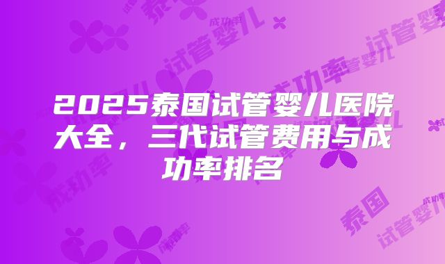2025泰国试管婴儿医院大全，三代试管费用与成功率排名