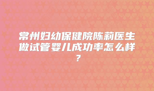 常州妇幼保健院陈莉医生做试管婴儿成功率怎么样？