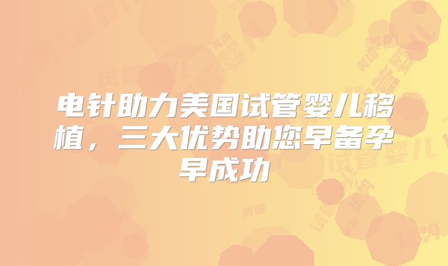 电针助力美国试管婴儿移植,三大优势助您早备孕早成功