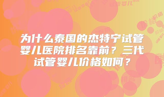 为什么泰国的杰特宁试管婴儿医院排名靠前？三代试管婴儿价格如何？