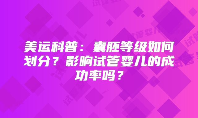 美运科普：囊胚等级如何划分？影响试管婴儿的成功率吗？