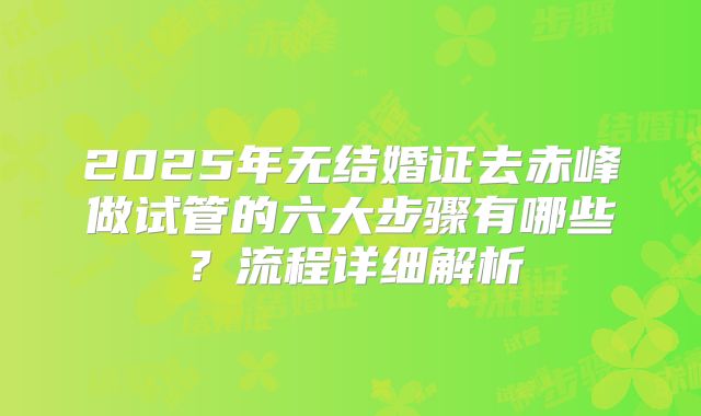 2025年无结婚证去赤峰做试管的六大步骤有哪些？流程详细解析