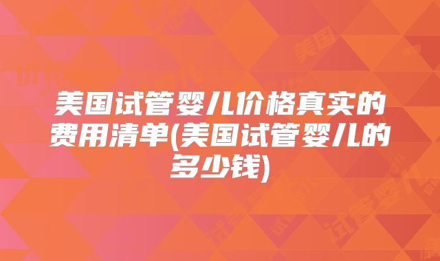 美国试管婴儿价格真实的费用清单(美国试管婴儿的多少钱)