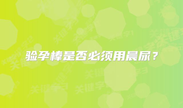 验孕棒是否必须用晨尿？