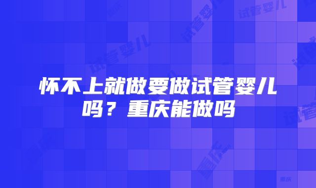 怀不上就做要做试管婴儿吗？重庆能做吗