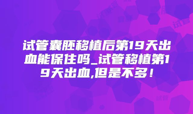试管囊胚移植后第19天出血能保住吗_试管移植第19天出血,但是不多！