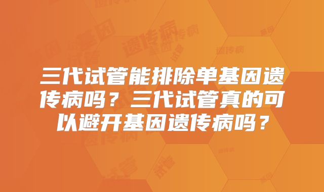 三代试管能排除单基因遗传病吗？三代试管真的可以避开基因遗传病吗？