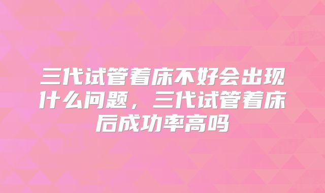 三代试管着床不好会出现什么问题，三代试管着床后成功率高吗