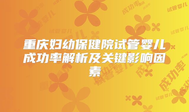 重庆妇幼保健院试管婴儿成功率解析及关键影响因素