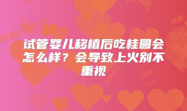 试管婴儿移植后吃桂圆会怎么样?会导致上火别不重视