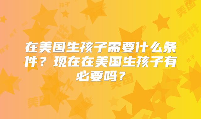 在美国生孩子需要什么条件？现在在美国生孩子有必要吗？