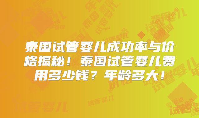 泰国试管婴儿成功率与价格揭秘！泰国试管婴儿费用多少钱？年龄多大！