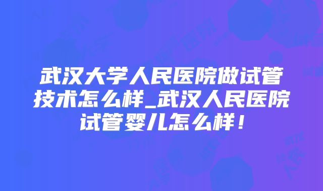 武汉大学人民医院做试管技术怎么样_武汉人民医院试管婴儿怎么样!