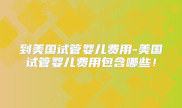 到美国试管婴儿费用-美国试管婴儿费用包含哪些!