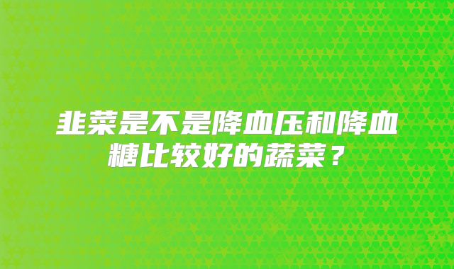 韭菜是不是降血压和降血糖比较好的蔬菜？