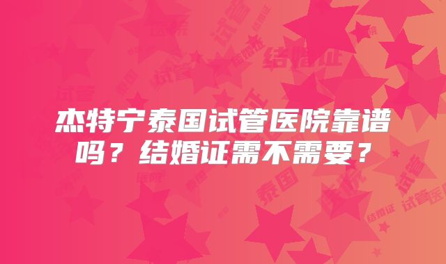 杰特宁泰国试管医院靠谱吗?结婚证需不需要?