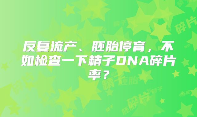 反复流产、胚胎停育，不如检查一下精子DNA碎片率？