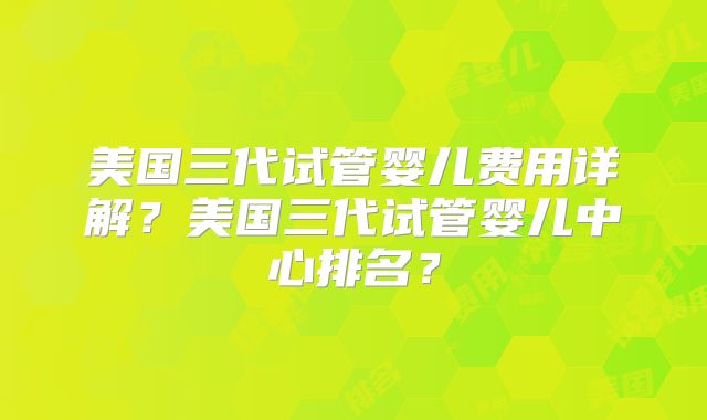 美国三代试管婴儿费用详解?美国三代试管婴儿中心排名?