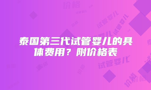 泰国第三代试管婴儿的具体费用？附价格表