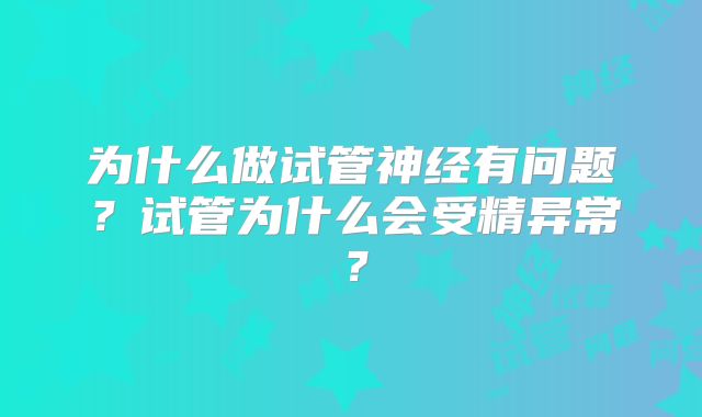 为什么做试管神经有问题？试管为什么会受精异常？