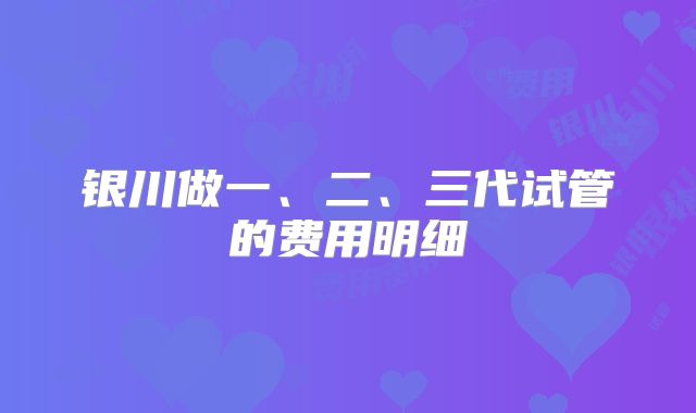 银川做一、二、三代试管的费用明细