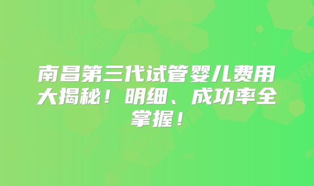 南昌第三代试管婴儿费用大揭秘！明细、成功率全掌握！