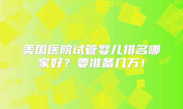 美国医院试管婴儿排名哪家好？要准备几万！