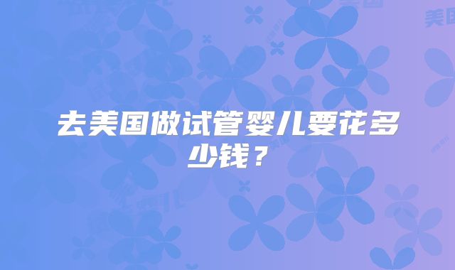 去美国做试管婴儿要花多少钱？