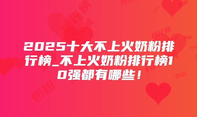 2025十大不上火奶粉排行榜_不上火奶粉排行榜10强都有哪些！