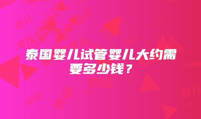 泰国婴儿试管婴儿大约需要多少钱？