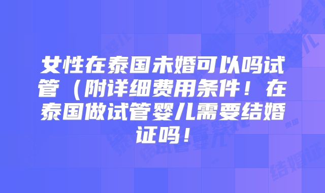 女性在泰国未婚可以吗试管（附详细费用条件！在泰国做试管婴儿需要结婚证吗！