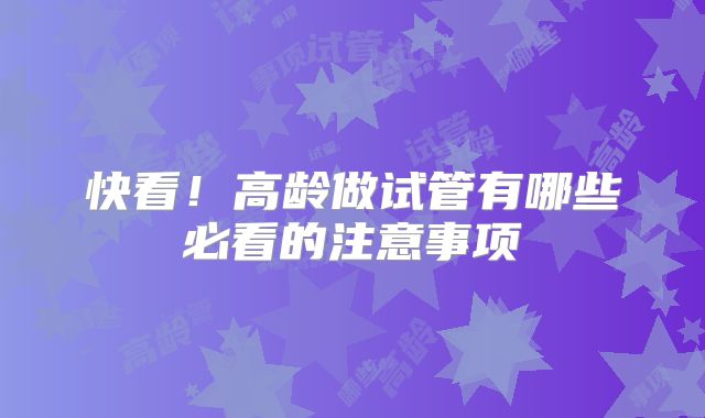 快看！高龄做试管有哪些必看的注意事项