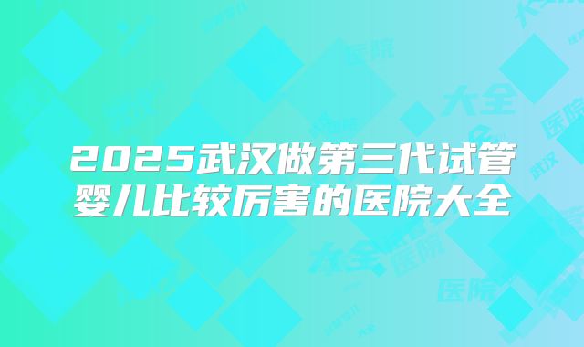 2025武汉做第三代试管婴儿比较厉害的医院大全