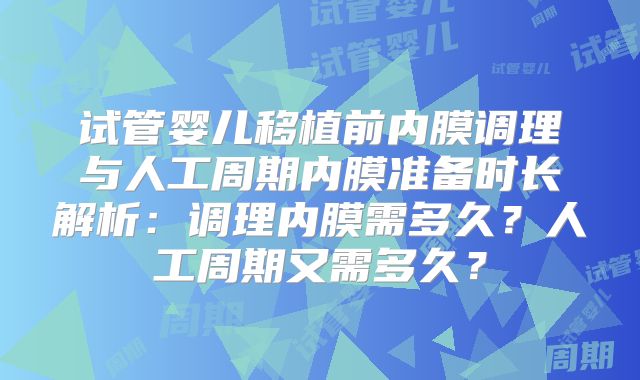 试管婴儿移植前内膜调理与人工周期内膜准备时长解析：调理内膜需多久？人工周期又需多久？