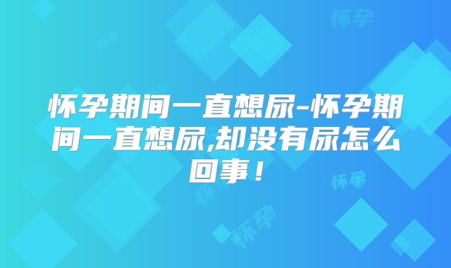 怀孕期间一直想尿-怀孕期间一直想尿,却没有尿怎么回事！