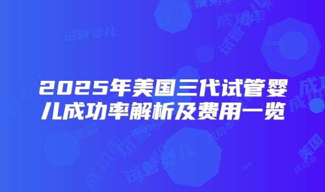 2025年美国三代试管婴儿成功率解析及费用一览