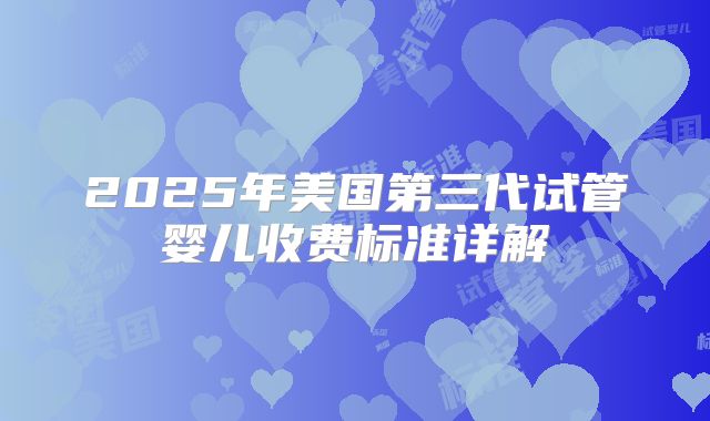 2025年美国第三代试管婴儿收费标准详解