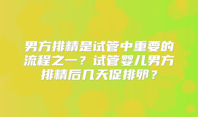 男方排精是试管中重要的流程之一？试管婴儿男方排精后几天促排卵？