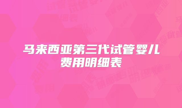马来西亚第三代试管婴儿费用明细表
