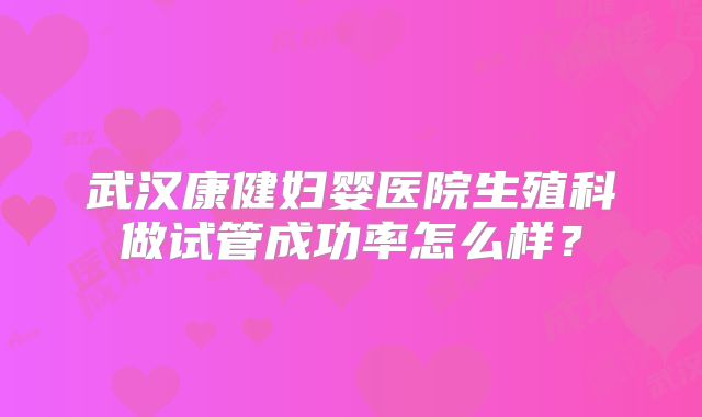 武汉康健妇婴医院生殖科做试管成功率怎么样?