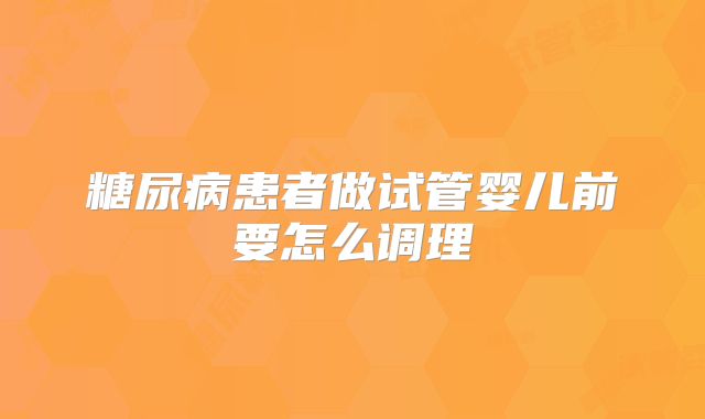 糖尿病患者做试管婴儿前要怎么调理